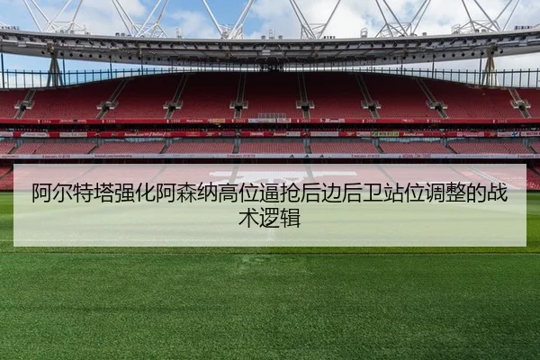阿尔特塔强化阿森纳高位逼抢后边后卫站位调整的战术逻辑