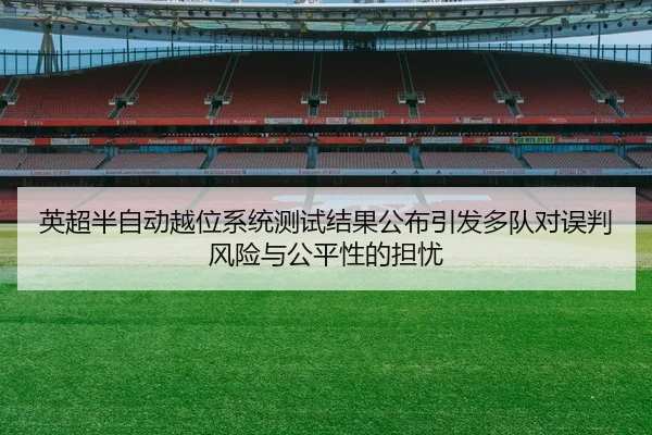 英超半自动越位系统测试结果公布引发多队对误判风险与公平性的担忧