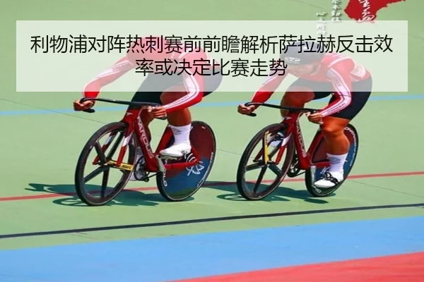 利物浦对阵热刺赛前前瞻解析萨拉赫反击效率或决定比赛走势