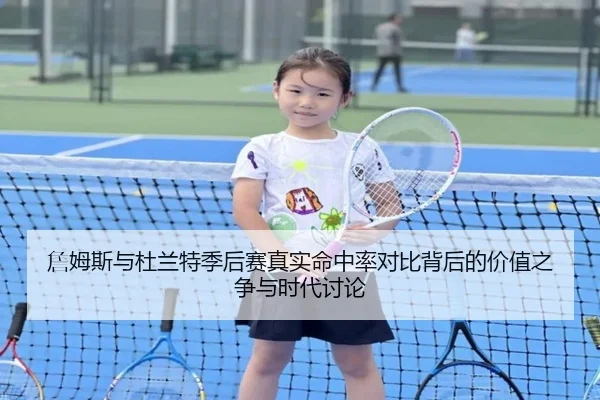 詹姆斯与杜兰特季后赛真实命中率对比背后的价值之争与时代讨论